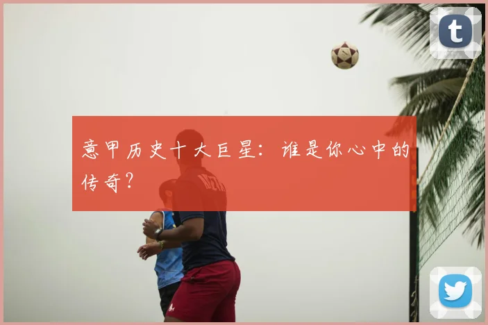 意甲历史十大巨星:谁是你心中的传奇?