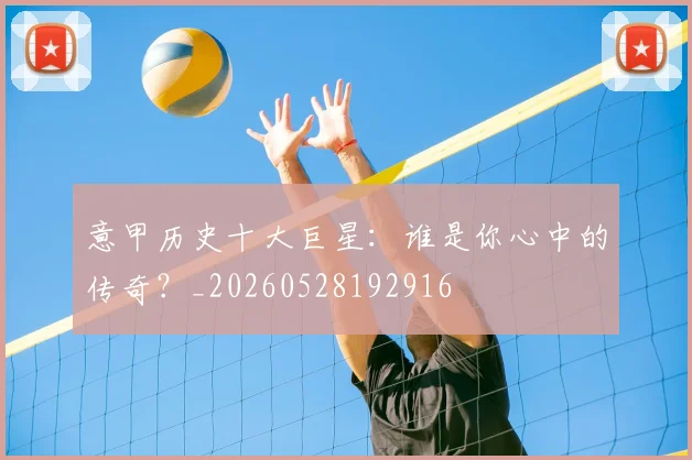 意甲历史十大巨星：谁是你心中的传奇？_20260528192916