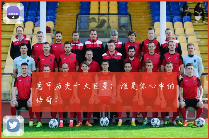 意甲历史十大巨星：谁是你心中的传奇？
